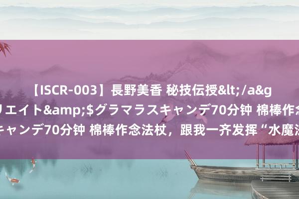 【ISCR-003】長野美香 秘技伝授</a>2011-09-08SODクリエイト&$グラマラスキャンデ70分钟 棉棒作念法杖，跟我一齐发挥“水魔法”|持重玩