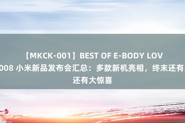 【MKCK-001】BEST OF E-BODY LOVERS 2008 小米新品发布会汇总：多款新机亮相，终末还有大惊喜