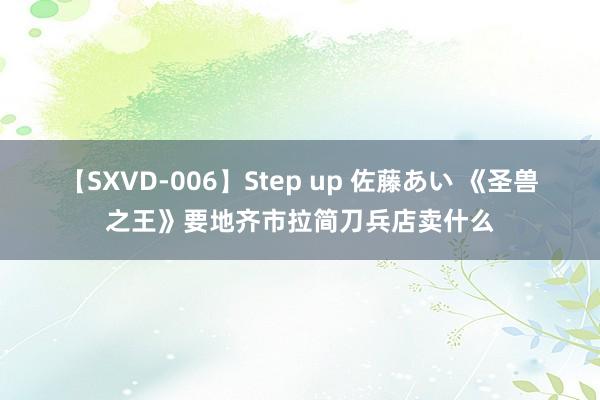 【SXVD-006】Step up 佐藤あい 《圣兽之王》要地齐市拉简刀兵店卖什么