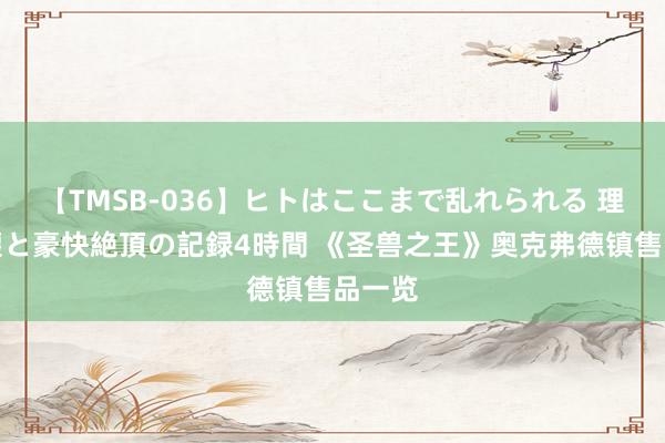 【TMSB-036】ヒトはここまで乱れられる 理性崩壊と豪快絶頂の記録4時間 《圣兽之王》奥克弗德镇售品一览