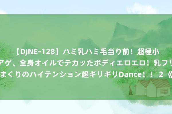 【DJNE-128】ハミ乳ハミ毛当り前！超極小ビキニでテンションアゲアゲ、全身オイルでテカッたボディエロエロ！乳フリ尻フリまくりのハイテンション超ギリギリDance！！ 2 《圣兽之王》洛斯特弗德镇售品一览