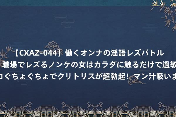 【CXAZ-044】働くオンナの淫語レズバトル DX 20シーン 4時間 職場でレズるノンケの女はカラダに触るだけで過敏に反応し、オマ○コぐちょぐちょでクリトリスが超勃起！マン汁吸いまくるとソリながらイキまくり！！ 《圣兽之王》要隘齐市佩兹顿出售物品共享