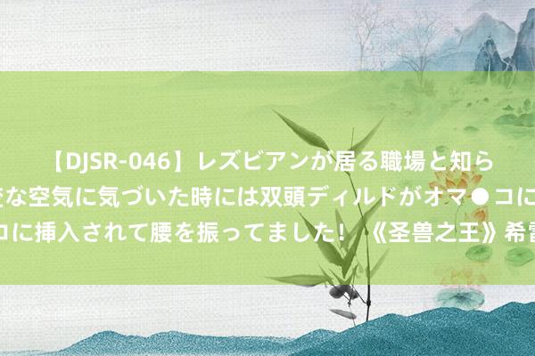 【DJSR-046】レズビアンが居る職場と知らずに来た私（ノンケ） 変な空気に気づいた時には双頭ディルドがオマ●コに挿入されて腰を振ってました！ 《圣兽之王》希雷帕柯姆镇齐卖什么东西