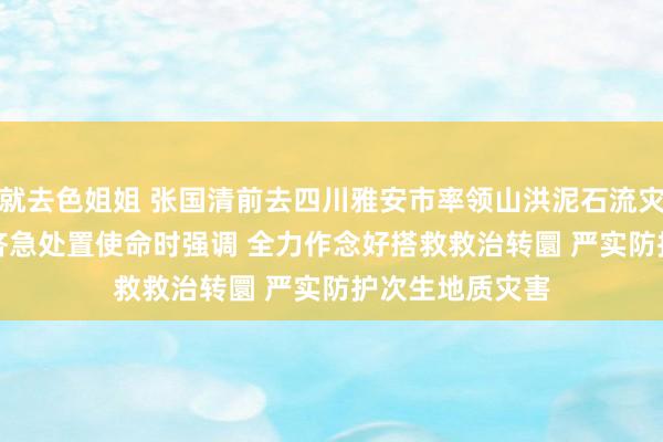 就去色姐姐 张国清前去四川雅安市率领山洪泥石流灾害现场搜救和济急处置使命时强调 　　全力作念好搭救救治转圜 　　严实防护次生地质灾害