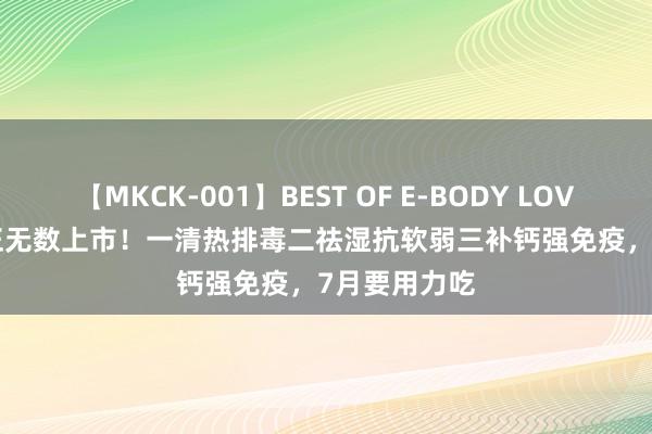 【MKCK-001】BEST OF E-BODY LOVERS 2008 正无数上市！一清热排毒二祛湿抗软弱三补钙强免疫，7月要用力吃