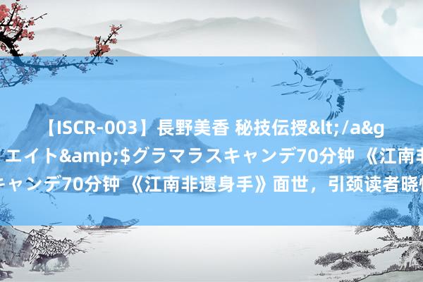 【ISCR-003】長野美香 秘技伝授</a>2011-09-08SODクリエイト&$グラマラスキャンデ70分钟 《江南非遗身手》面世，引颈读者晓悟非遗魔力