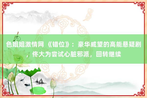 色姐姐激情网 《错位》：豪华威望的高能悬疑剧，佟大为尝试心脏邪派，回转继续