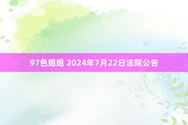 97色姐姐 2024年7月22日法院公告