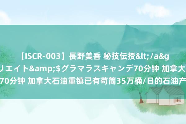 【ISCR-003】長野美香 秘技伝授</a>2011-09-08SODクリエイト&$グラマラスキャンデ70分钟 加拿大石油重镇已有苟简35万桶/日的石油产量濒临野火的要挟