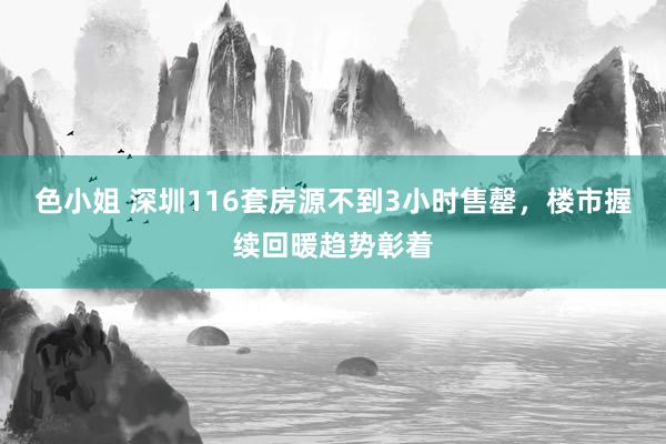 色小姐 深圳116套房源不到3小时售罄，楼市握续回暖趋势彰着