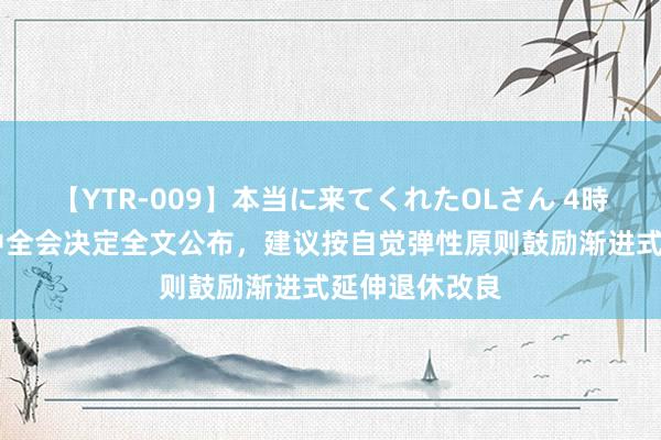 【YTR-009】本当に来てくれたOLさん 4時間 二十届三中全会决定全文公布，建议按自觉弹性原则鼓励渐进式延伸退休改良