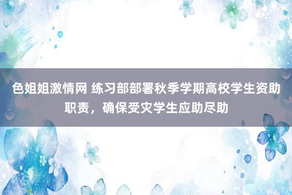 色姐姐激情网 练习部部署秋季学期高校学生资助职责，确保受灾学生应助尽助