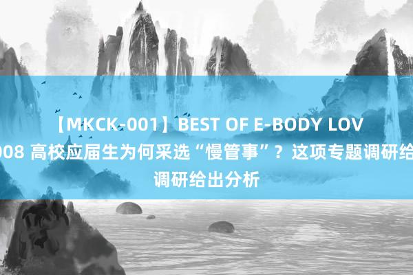 【MKCK-001】BEST OF E-BODY LOVERS 2008 高校应届生为何采选“慢管事”？这项专题调研给出分析