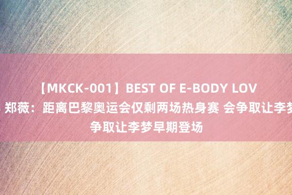 【MKCK-001】BEST OF E-BODY LOVERS 2008 郑薇：距离巴黎奥运会仅剩两场热身赛 会争取让李梦早期登场