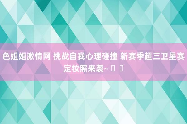 色姐姐激情网 挑战自我心理碰撞 新赛季超三卫星赛定妆照来袭~ ​​