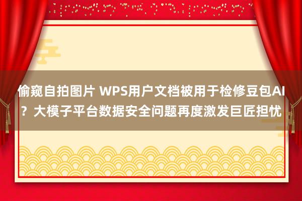 偷窥自拍图片 WPS用户文档被用于检修豆包AI？大模子平台数据安全问题再度激发巨匠担忧