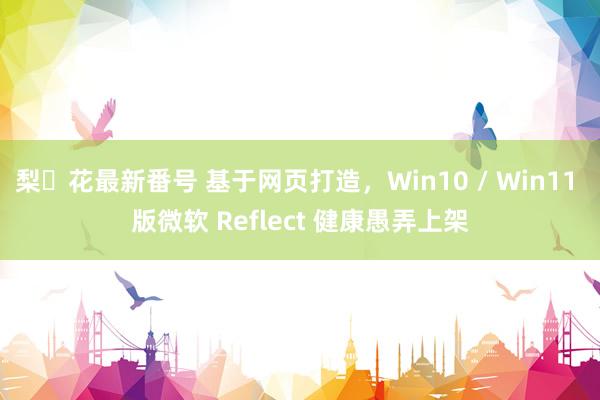 梨々花最新番号 基于网页打造，Win10 / Win11 版微软 Reflect 健康愚弄上架