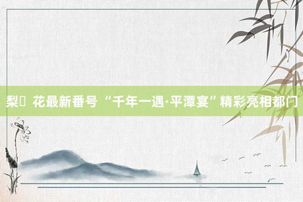 梨々花最新番号 “千年一遇·平潭宴”精彩亮相都门