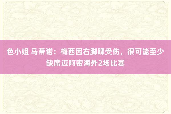 色小姐 马蒂诺：梅西因右脚踝受伤，很可能至少缺席迈阿密海外2场比赛