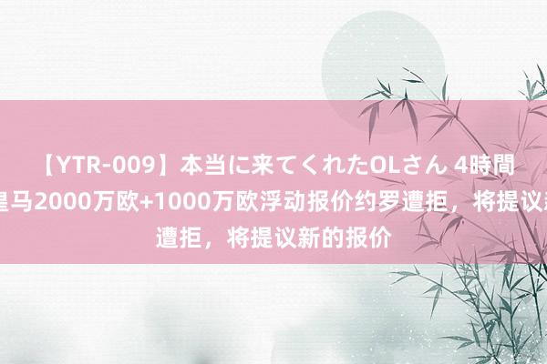 【YTR-009】本当に来てくれたOLさん 4時間 记者：皇马2000万欧+1000万欧浮动报价约罗遭拒，将提议新的报价