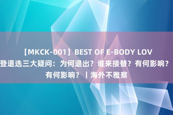 【MKCK-001】BEST OF E-BODY LOVERS 2008 拜登退选三大疑问：为何退出？谁来接替？有何影响？丨海外不雅察