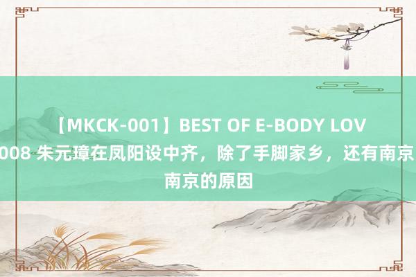 【MKCK-001】BEST OF E-BODY LOVERS 2008 朱元璋在凤阳设中齐，除了手脚家乡，还有南京的原因