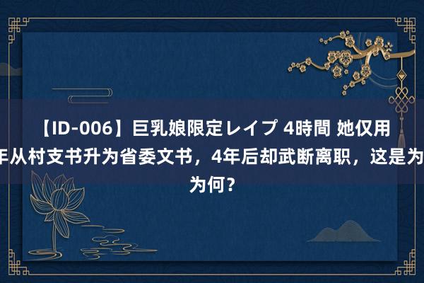 【ID-006】巨乳娘限定レイプ 4時間 她仅用十年从村支书升为省委文书，4年后却武断离职，这是为何？