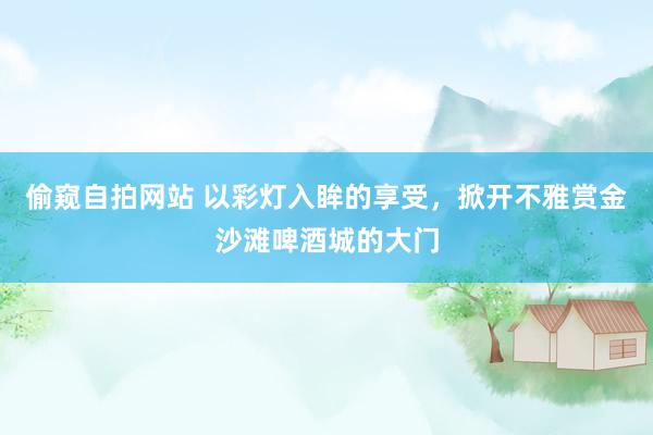 偷窥自拍网站 以彩灯入眸的享受，掀开不雅赏金沙滩啤酒城的大门