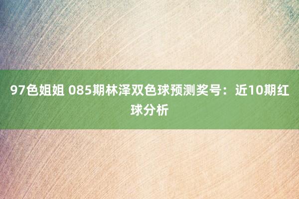 97色姐姐 085期林泽双色球预测奖号：近10期红球分析