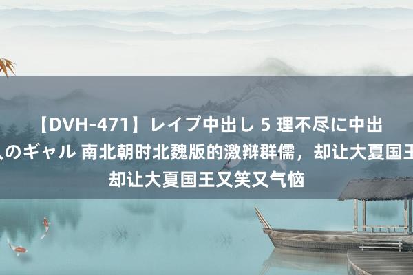 【DVH-471】レイプ中出し 5 理不尽に中出しされた7人のギャル 南北朝时北魏版的激辩群儒，却让大夏国王又笑又气恼