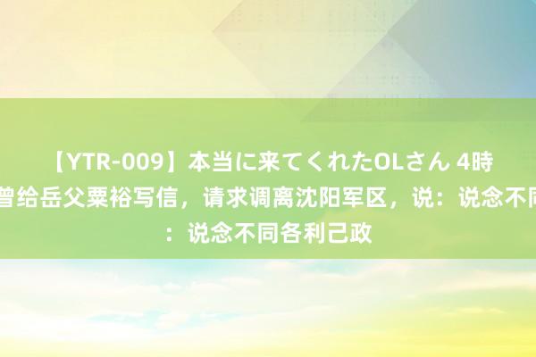 【YTR-009】本当に来てくれたOLさん 4時間 陈小鲁曾给岳父粟裕写信，请求调离沈阳军区，说：说念不同各利己政