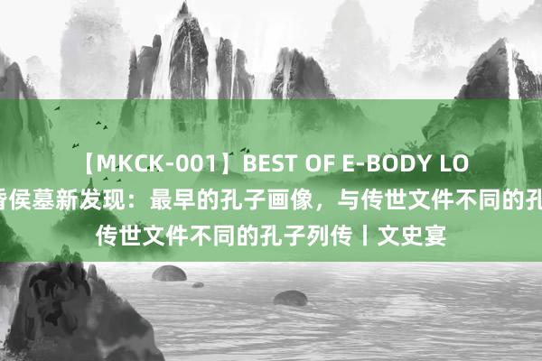 【MKCK-001】BEST OF E-BODY LOVERS 2008 海昏侯墓新发现：最早的孔子画像，与传世文件不同的孔子列传丨文史宴