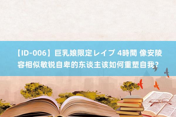 【ID-006】巨乳娘限定レイプ 4時間 像安陵容相似敏锐自卑的东谈主该如何重塑自我？