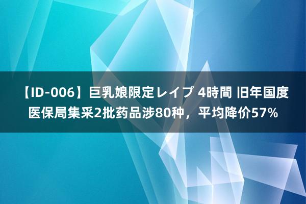 【ID-006】巨乳娘限定レイプ 4時間 旧年国度医保局集采2批药品涉80种，平均降价57%