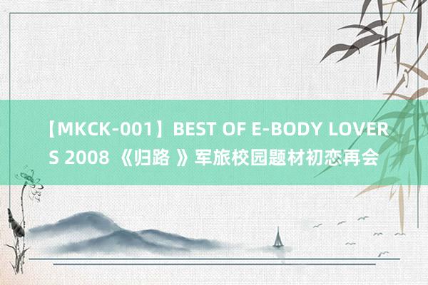 【MKCK-001】BEST OF E-BODY LOVERS 2008 《归路 》军旅校园题材初恋再会