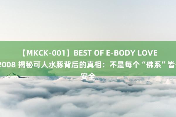 【MKCK-001】BEST OF E-BODY LOVERS 2008 揭秘可人水豚背后的真相：不是每个“佛系”皆安全