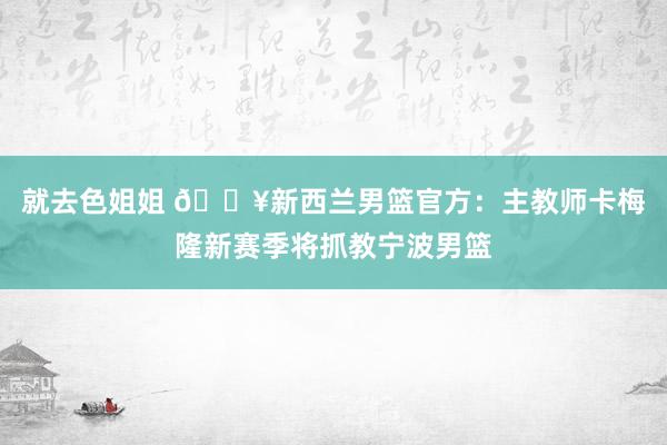 就去色姐姐 ?新西兰男篮官方：主教师卡梅隆新赛季将抓教宁波男篮