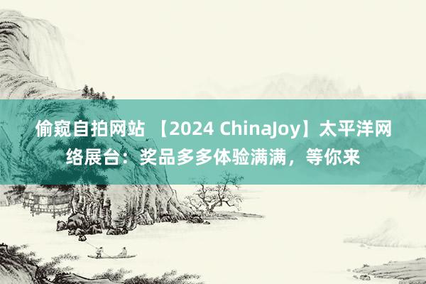 偷窥自拍网站 【2024 ChinaJoy】太平洋网络展台：奖品多多体验满满，等你来