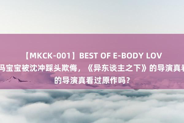 【MKCK-001】BEST OF E-BODY LOVERS 2008 冯宝宝被沈冲踩头欺侮，《异东谈主之下》的导演真看过原作吗？