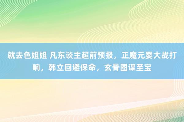 就去色姐姐 凡东谈主超前预报，正魔元婴大战打响，韩立回避保命，玄骨图谋至宝