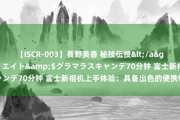 【ISCR-003】長野美香 秘技伝授</a>2011-09-08SODクリエイト&$グラマラスキャンデ70分钟 富士新相机上手体验：具备出色的便携性和成像画质