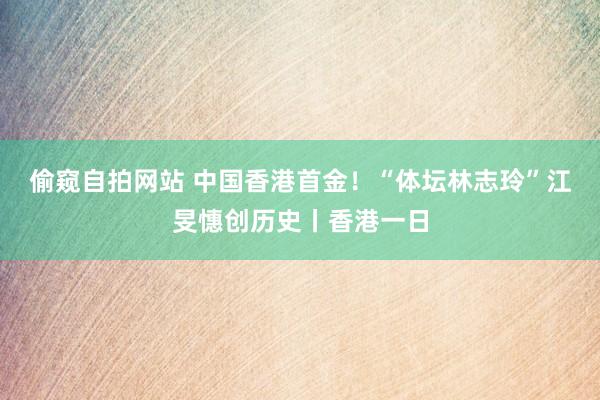 偷窥自拍网站 中国香港首金！“体坛林志玲”江旻憓创历史丨香港一日