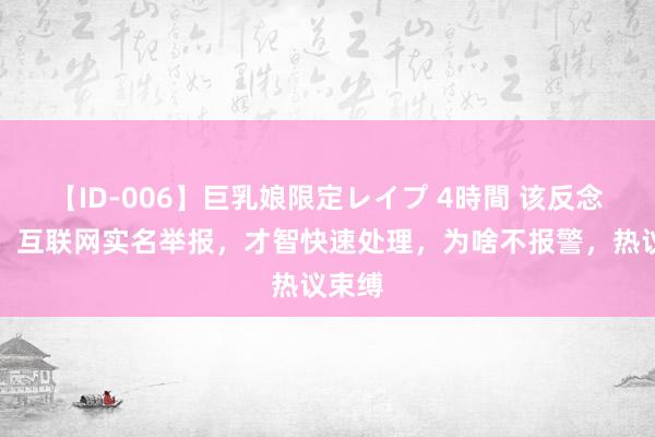 【ID-006】巨乳娘限定レイプ 4時間 该反念念了：互联网实名举报，才智快速处理，为啥不报警，热议束缚