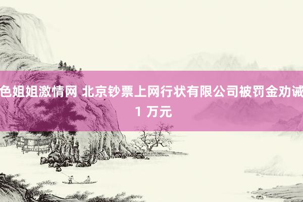 色姐姐激情网 北京钞票上网行状有限公司被罚金劝诫 1 万元