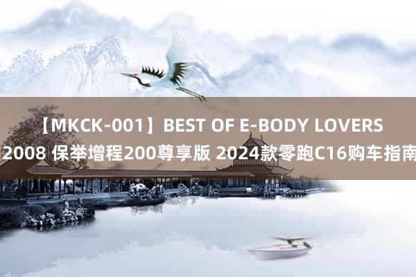 【MKCK-001】BEST OF E-BODY LOVERS 2008 保举增程200尊享版 2024款零跑C16购车指南