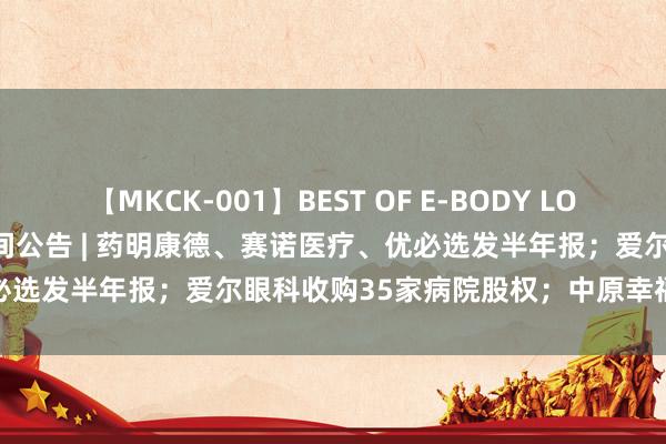 【MKCK-001】BEST OF E-BODY LOVERS 2008 7月29日晚间公告 | 药明康德、赛诺医疗、优必选发半年报；爱尔眼科收购35家病院股权；中原幸福进攻低空经济