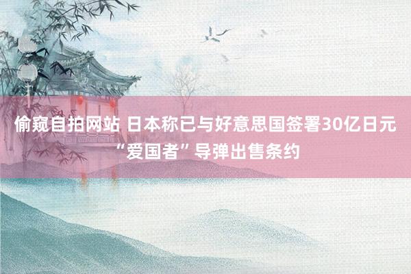 偷窥自拍网站 日本称已与好意思国签署30亿日元“爱国者”导弹出售条约