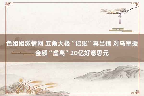 色姐姐激情网 五角大楼“记账”再出错 对乌军援金额“虚高”20亿好意思元