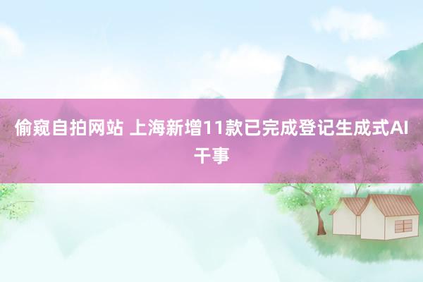 偷窥自拍网站 上海新增11款已完成登记生成式AI干事