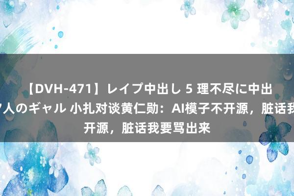 【DVH-471】レイプ中出し 5 理不尽に中出しされた7人のギャル 小扎对谈黄仁勋：AI模子不开源，脏话我要骂出来